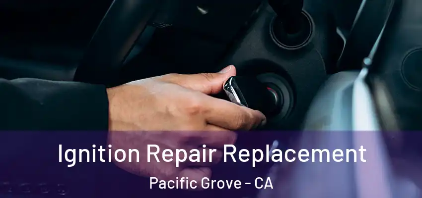  Ignition Repair Replacement Pacific Grove - CA